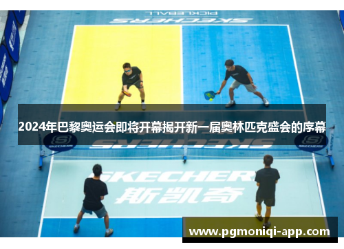 2024年巴黎奥运会即将开幕揭开新一届奥林匹克盛会的序幕